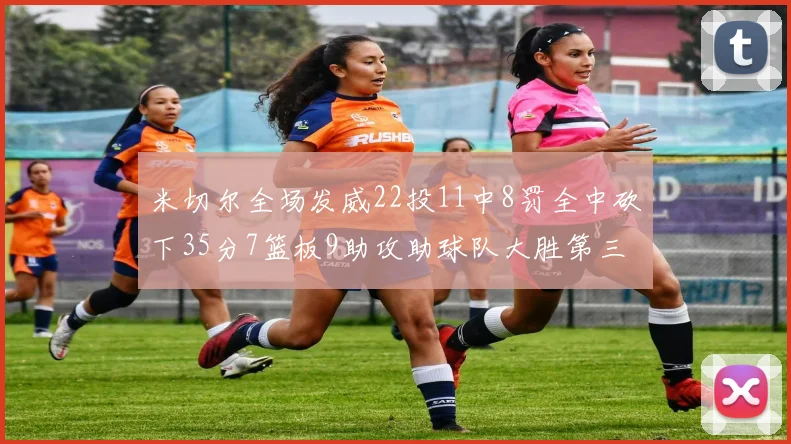 米切尔全场发威22投11中8罚全中砍下35分7篮板9助攻助球队大胜第三节独得20分