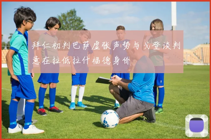 拜仁初判巴萨虚张声势与戈登谈判意在拉低拉什福德身价