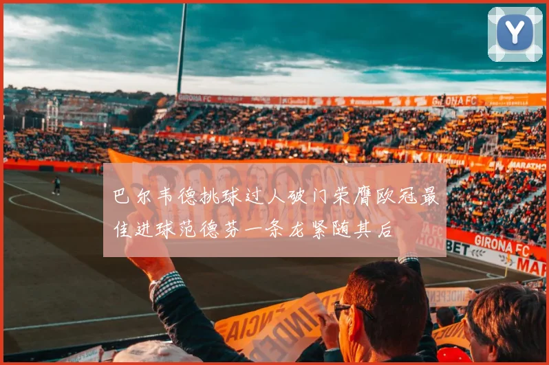 巴尔韦德挑球过人破门荣膺欧冠最佳进球范德芬一条龙紧随其后