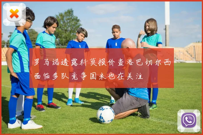 罗马诺透露科莫报价查洛巴切尔西面临多队竞争国米也在关注