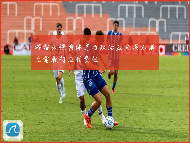 塔雷米强调体育与政治应分离东道主需履行应有责任