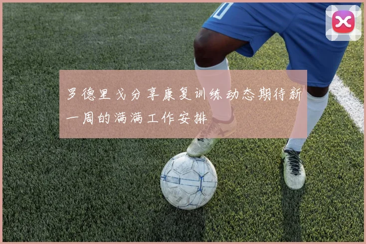 罗德里戈分享康复训练动态期待新一周的满满工作安排