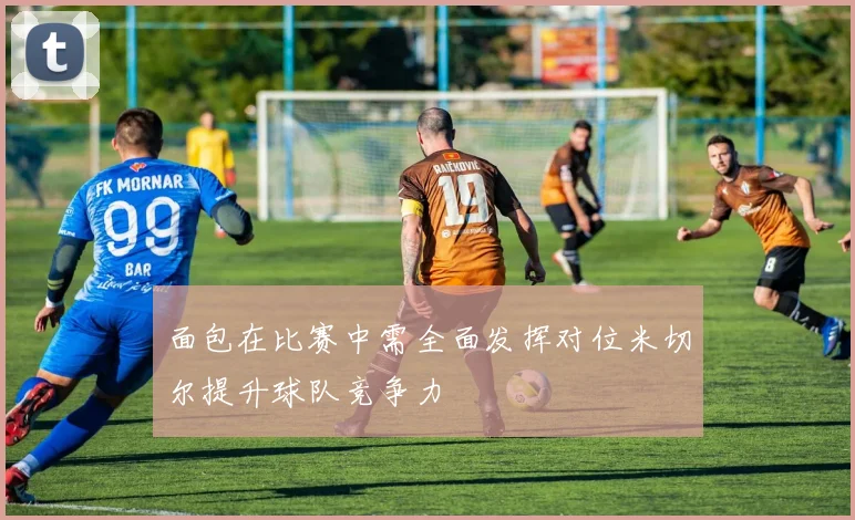 面包在比赛中需全面发挥对位米切尔提升球队竞争力
