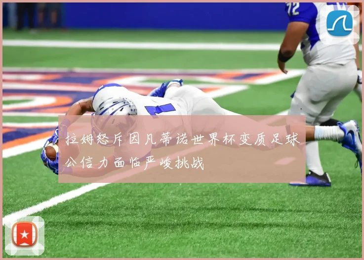 拉姆怒斥因凡蒂诺世界杯变质足球公信力面临严峻挑战