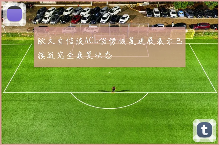 欧文自信谈ACL伤势恢复进展表示已接近完全康复状态