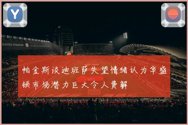帕金斯谈迪班萨失望情绪认为华盛顿市场潜力巨大令人费解