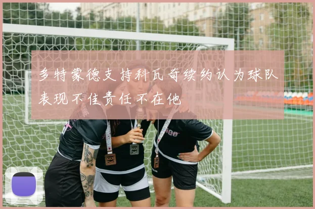 多特蒙德支持科瓦奇续约认为球队表现不佳责任不在他