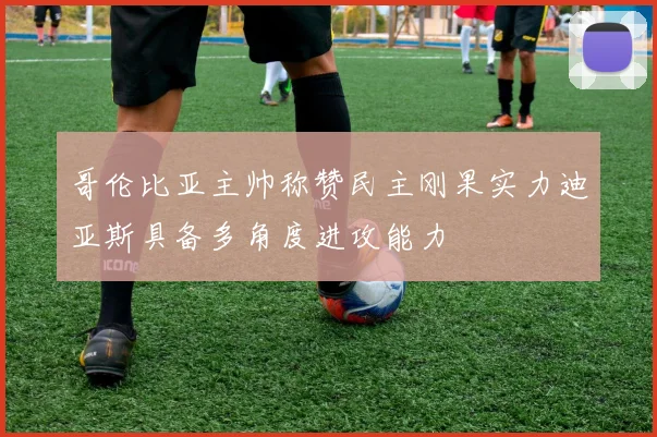 哥伦比亚主帅称赞民主刚果实力迪亚斯具备多角度进攻能力