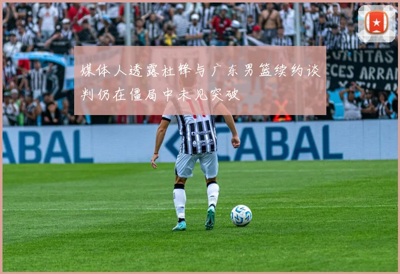 媒体人透露杜锋与广东男篮续约谈判仍在僵局中未见突破