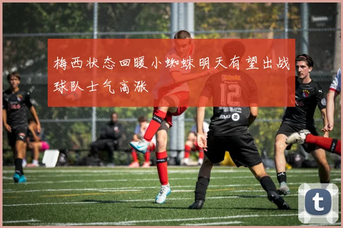 梅西状态回暖小蜘蛛明天有望出战球队士气高涨