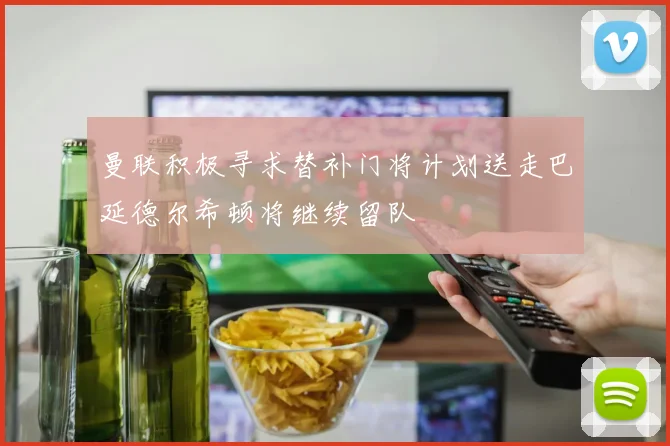 曼联积极寻求替补门将计划送走巴延德尔希顿将继续留队
