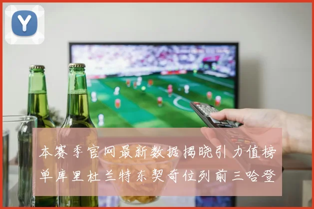 本赛季官网最新数据揭晓引力值榜单库里杜兰特东契奇位列前三哈登紧随其后