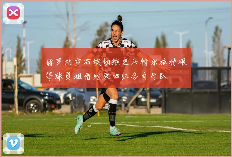 赫罗纳宣布埃切维里和特尔施特根等球员租借结束回归各自母队
