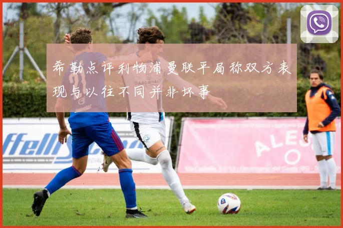 希勒点评利物浦曼联平局称双方表现与以往不同并非坏事