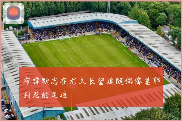 布雷默志在尤文长留追随偶像基耶利尼的足迹