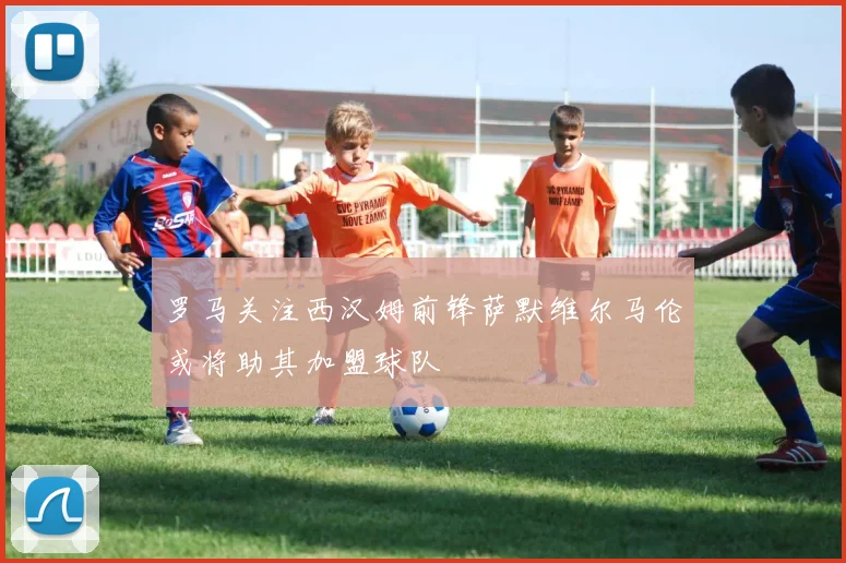 罗马关注西汉姆前锋萨默维尔马伦或将助其加盟球队