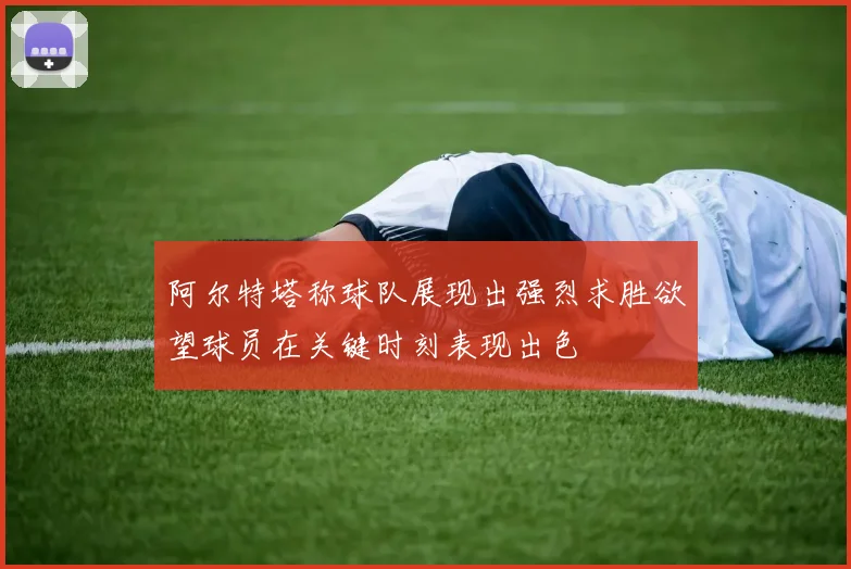 阿尔特塔称球队展现出强烈求胜欲望球员在关键时刻表现出色