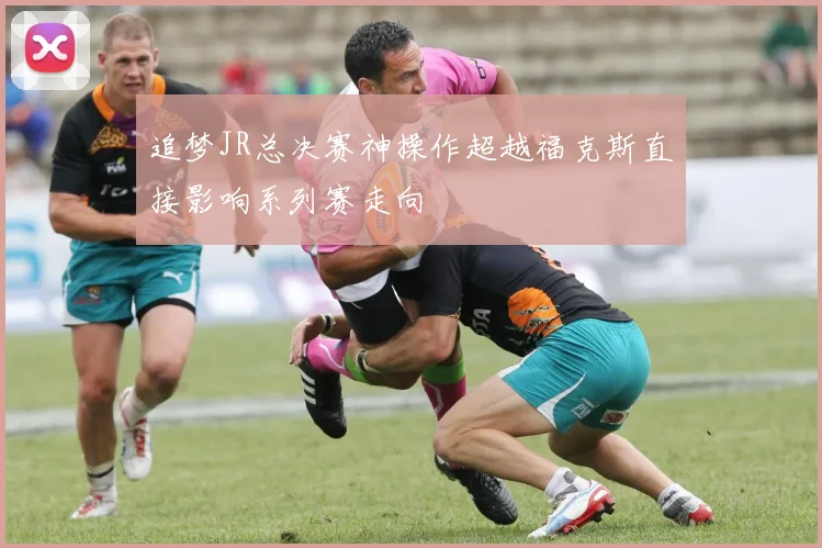 追梦JR总决赛神操作超越福克斯直接影响系列赛走向