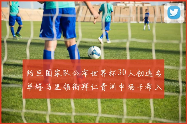 约旦国家队公布世界杯30人初选名单塔马里领衔拜仁青训中场卡希入选