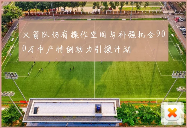 火箭队仍有操作空间与补强机会900万中产特例助力引援计划
