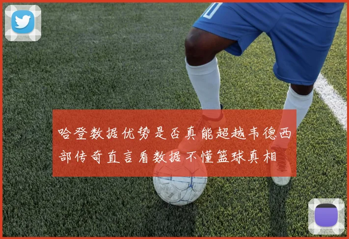 哈登数据优势是否真能超越韦德西部传奇直言看数据不懂篮球真相