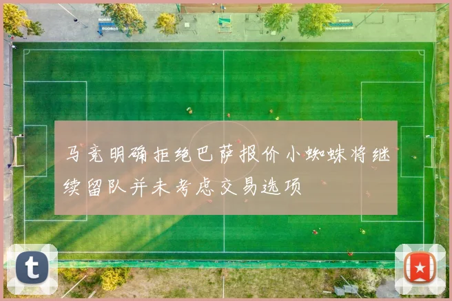 马竞明确拒绝巴萨报价小蜘蛛将继续留队并未考虑交易选项