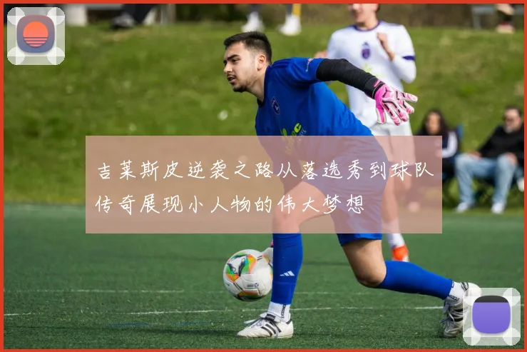 吉莱斯皮逆袭之路从落选秀到球队传奇展现小人物的伟大梦想