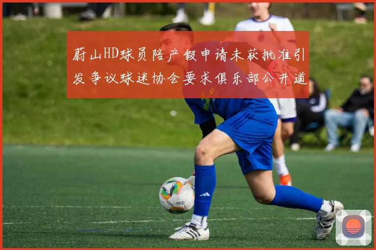 蔚山HD球员陪产假申请未获批准引发争议球迷协会要求俱乐部公开道歉